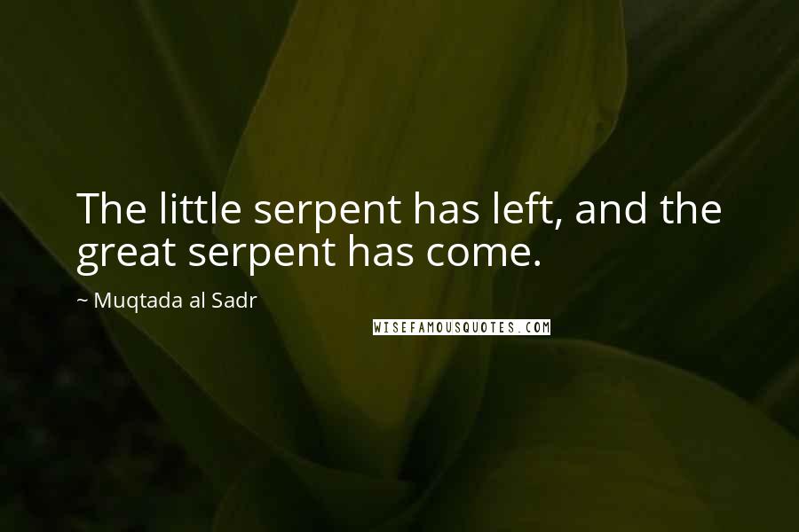 Muqtada Al Sadr Quotes: The little serpent has left, and the great serpent has come.