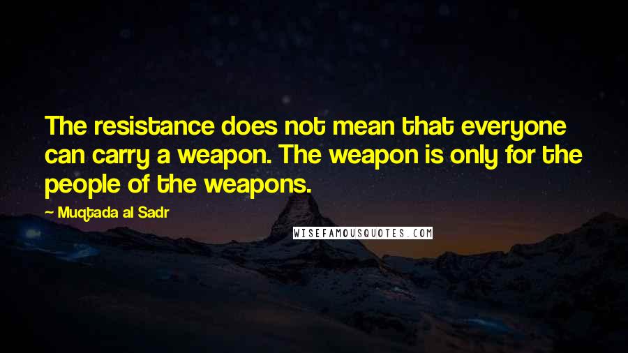 Muqtada Al Sadr Quotes: The resistance does not mean that everyone can carry a weapon. The weapon is only for the people of the weapons.