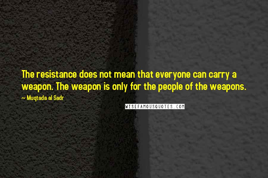 Muqtada Al Sadr Quotes: The resistance does not mean that everyone can carry a weapon. The weapon is only for the people of the weapons.