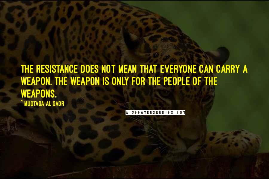 Muqtada Al Sadr Quotes: The resistance does not mean that everyone can carry a weapon. The weapon is only for the people of the weapons.
