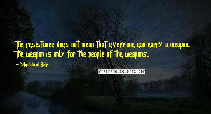 Muqtada Al Sadr Quotes: The resistance does not mean that everyone can carry a weapon. The weapon is only for the people of the weapons.