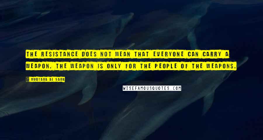 Muqtada Al Sadr Quotes: The resistance does not mean that everyone can carry a weapon. The weapon is only for the people of the weapons.
