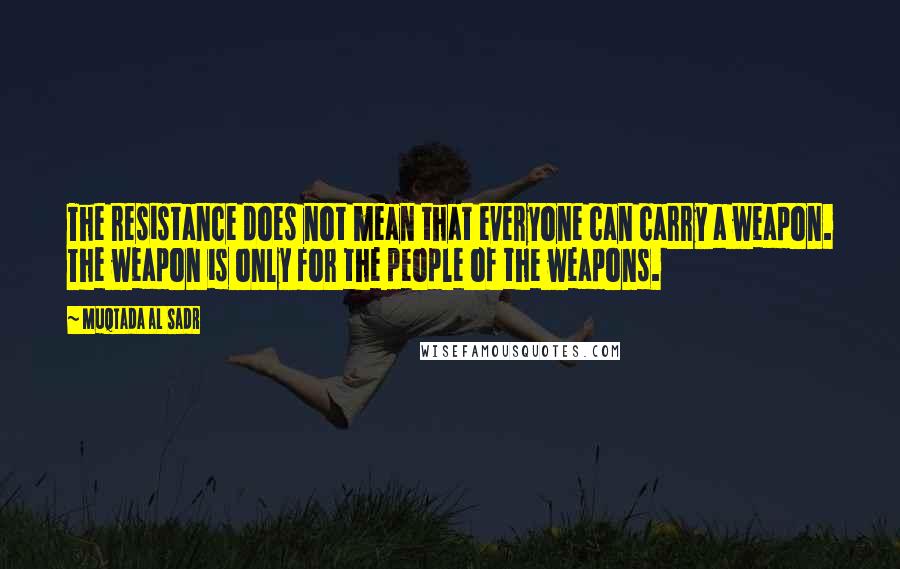 Muqtada Al Sadr Quotes: The resistance does not mean that everyone can carry a weapon. The weapon is only for the people of the weapons.