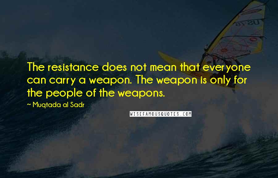 Muqtada Al Sadr Quotes: The resistance does not mean that everyone can carry a weapon. The weapon is only for the people of the weapons.