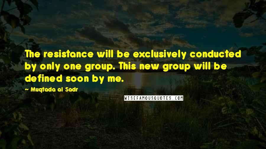 Muqtada Al Sadr Quotes: The resistance will be exclusively conducted by only one group. This new group will be defined soon by me.