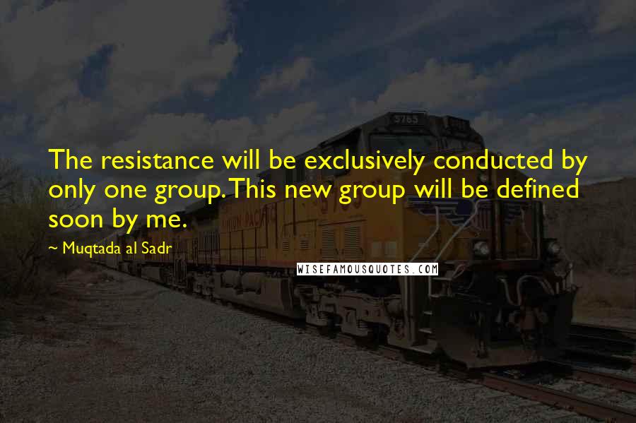 Muqtada Al Sadr Quotes: The resistance will be exclusively conducted by only one group. This new group will be defined soon by me.