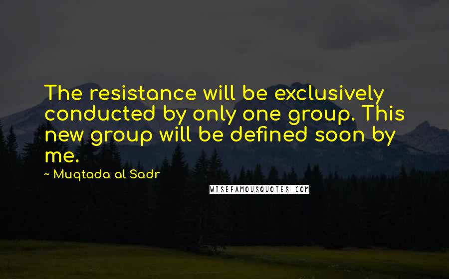 Muqtada Al Sadr Quotes: The resistance will be exclusively conducted by only one group. This new group will be defined soon by me.