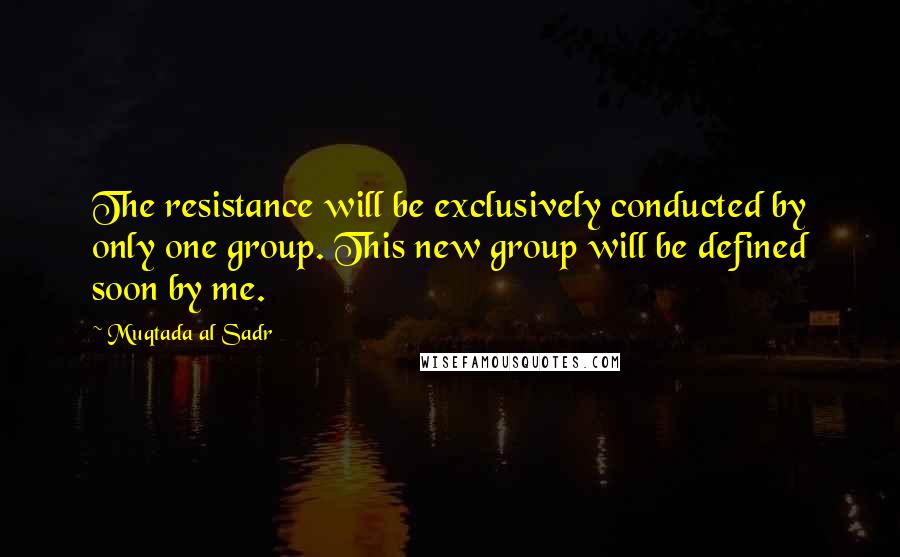 Muqtada Al Sadr Quotes: The resistance will be exclusively conducted by only one group. This new group will be defined soon by me.