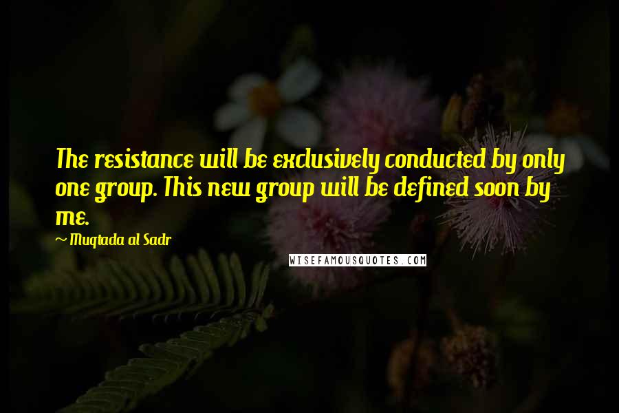 Muqtada Al Sadr Quotes: The resistance will be exclusively conducted by only one group. This new group will be defined soon by me.