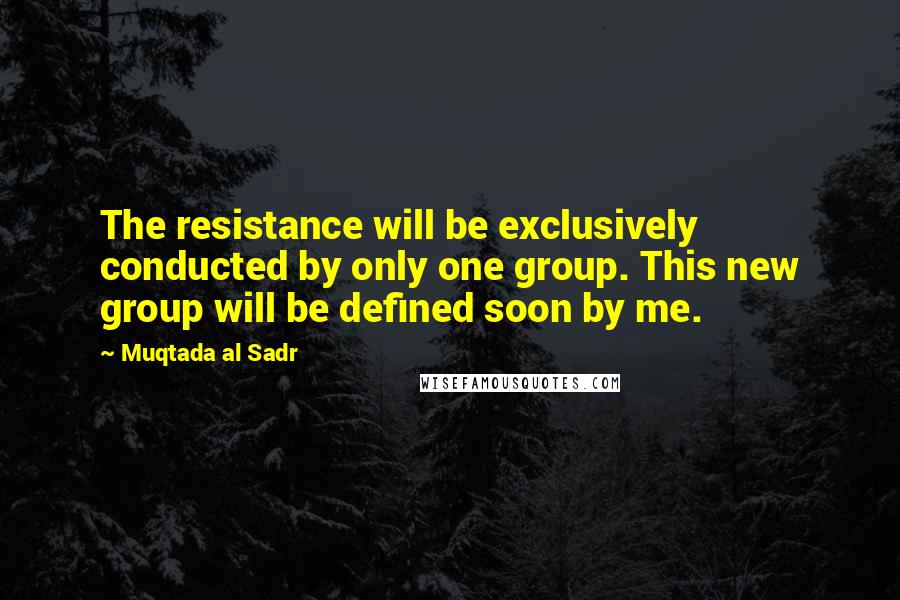 Muqtada Al Sadr Quotes: The resistance will be exclusively conducted by only one group. This new group will be defined soon by me.