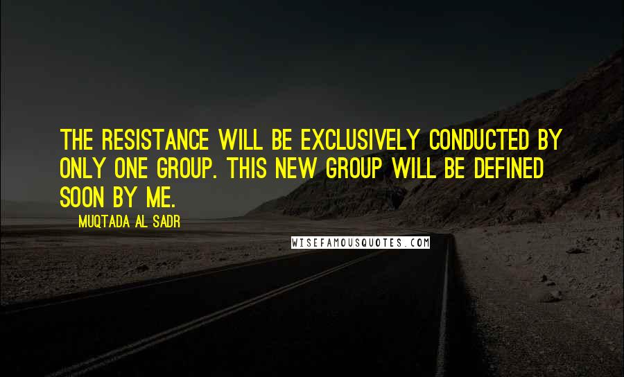 Muqtada Al Sadr Quotes: The resistance will be exclusively conducted by only one group. This new group will be defined soon by me.