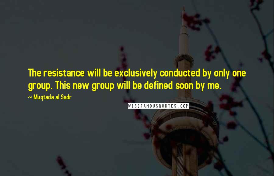 Muqtada Al Sadr Quotes: The resistance will be exclusively conducted by only one group. This new group will be defined soon by me.