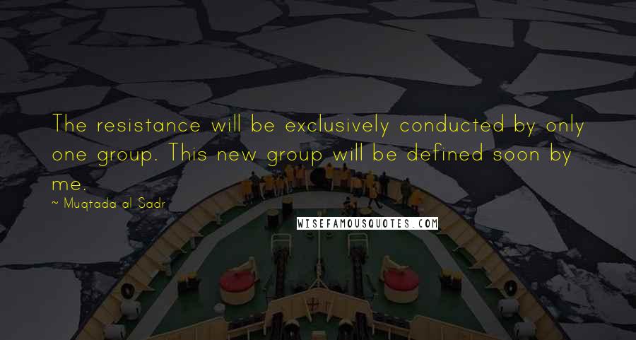 Muqtada Al Sadr Quotes: The resistance will be exclusively conducted by only one group. This new group will be defined soon by me.