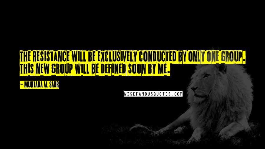 Muqtada Al Sadr Quotes: The resistance will be exclusively conducted by only one group. This new group will be defined soon by me.
