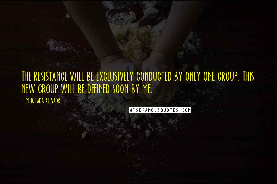 Muqtada Al Sadr Quotes: The resistance will be exclusively conducted by only one group. This new group will be defined soon by me.