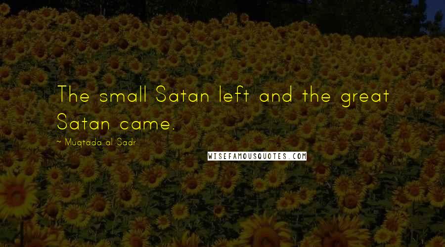 Muqtada Al Sadr Quotes: The small Satan left and the great Satan came.