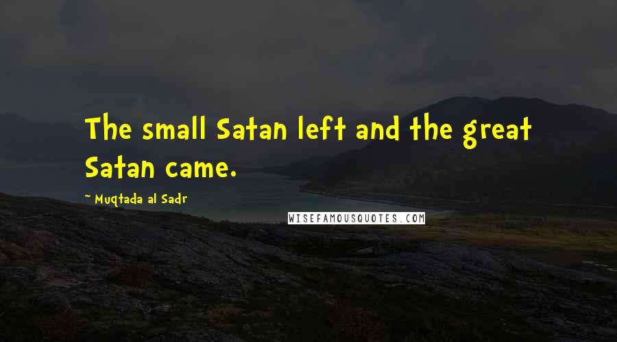 Muqtada Al Sadr Quotes: The small Satan left and the great Satan came.