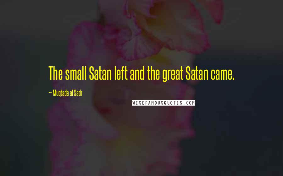 Muqtada Al Sadr Quotes: The small Satan left and the great Satan came.
