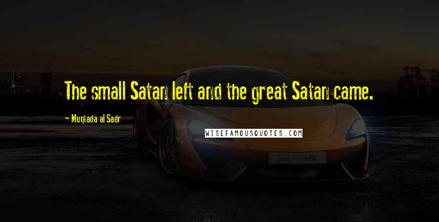 Muqtada Al Sadr Quotes: The small Satan left and the great Satan came.