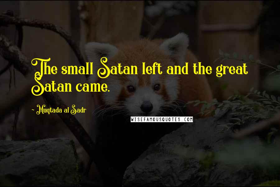 Muqtada Al Sadr Quotes: The small Satan left and the great Satan came.