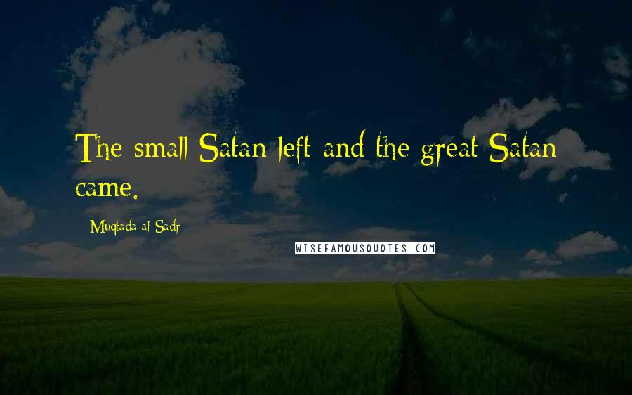 Muqtada Al Sadr Quotes: The small Satan left and the great Satan came.