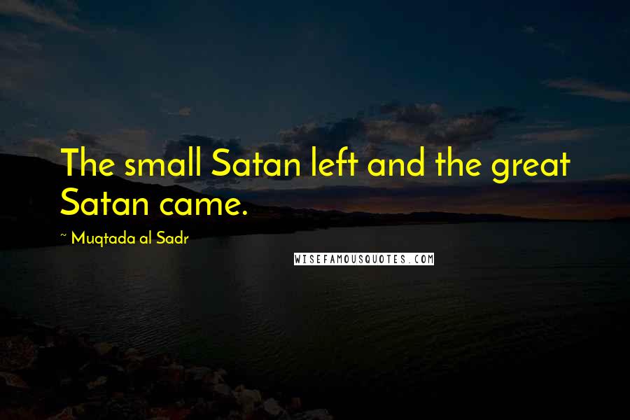 Muqtada Al Sadr Quotes: The small Satan left and the great Satan came.