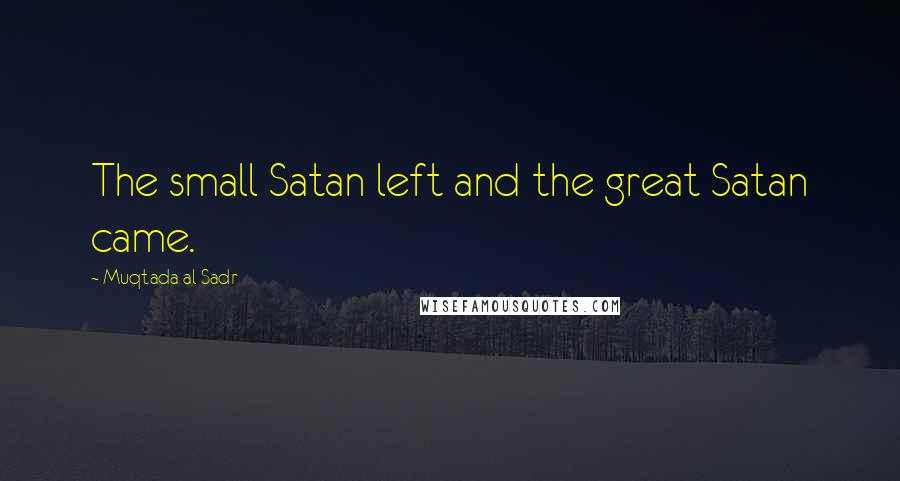 Muqtada Al Sadr Quotes: The small Satan left and the great Satan came.