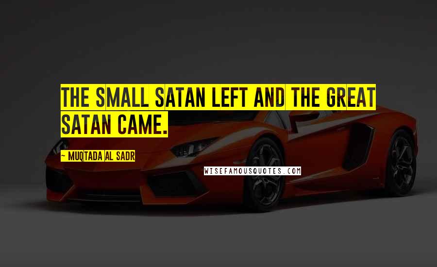 Muqtada Al Sadr Quotes: The small Satan left and the great Satan came.