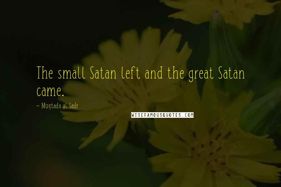 Muqtada Al Sadr Quotes: The small Satan left and the great Satan came.