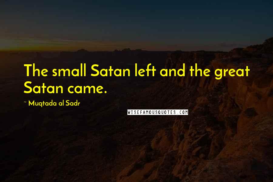 Muqtada Al Sadr Quotes: The small Satan left and the great Satan came.