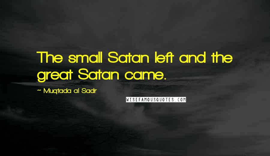 Muqtada Al Sadr Quotes: The small Satan left and the great Satan came.