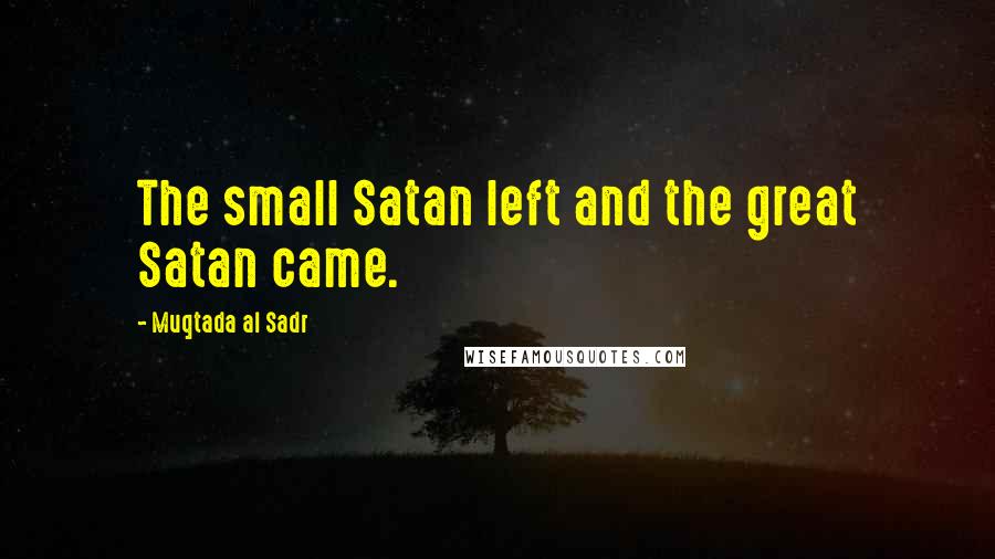 Muqtada Al Sadr Quotes: The small Satan left and the great Satan came.