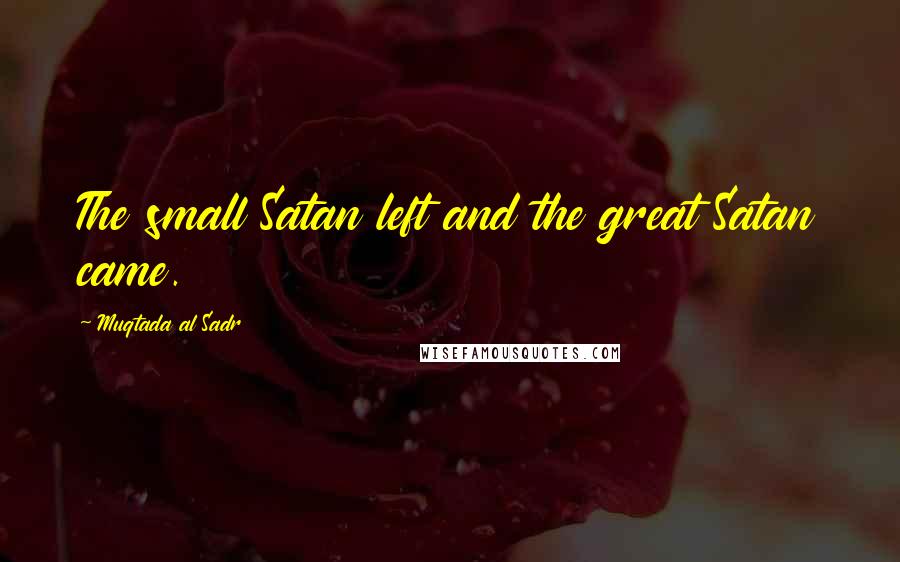 Muqtada Al Sadr Quotes: The small Satan left and the great Satan came.