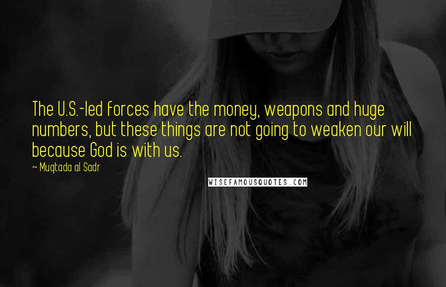 Muqtada Al Sadr Quotes: The U.S.-led forces have the money, weapons and huge numbers, but these things are not going to weaken our will because God is with us.