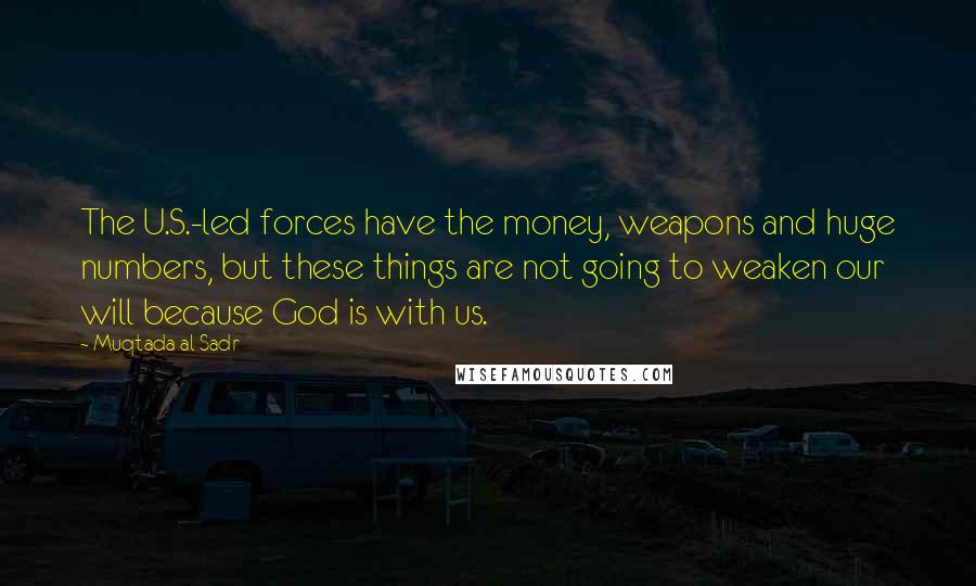 Muqtada Al Sadr Quotes: The U.S.-led forces have the money, weapons and huge numbers, but these things are not going to weaken our will because God is with us.