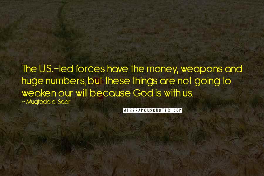 Muqtada Al Sadr Quotes: The U.S.-led forces have the money, weapons and huge numbers, but these things are not going to weaken our will because God is with us.