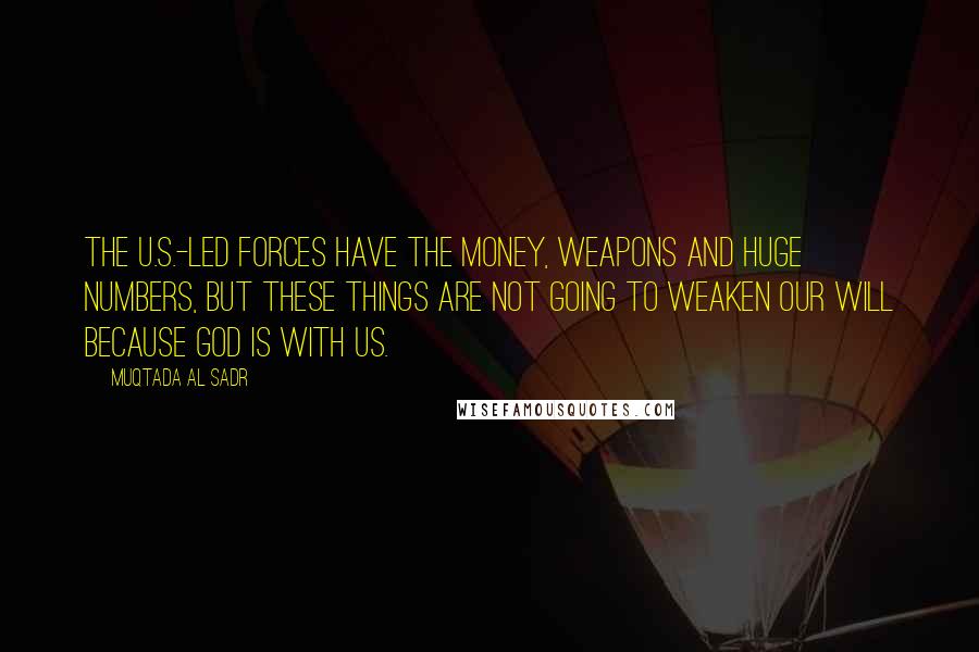 Muqtada Al Sadr Quotes: The U.S.-led forces have the money, weapons and huge numbers, but these things are not going to weaken our will because God is with us.