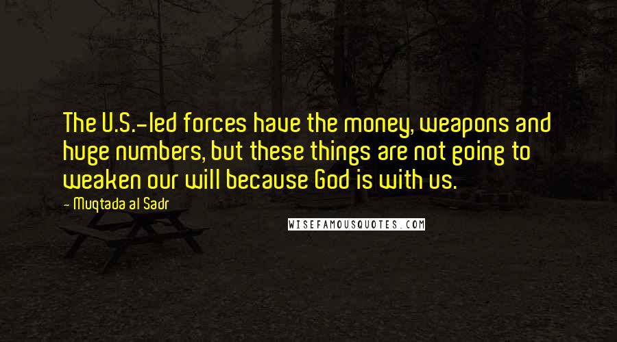 Muqtada Al Sadr Quotes: The U.S.-led forces have the money, weapons and huge numbers, but these things are not going to weaken our will because God is with us.