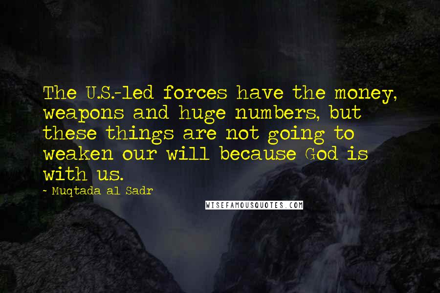 Muqtada Al Sadr Quotes: The U.S.-led forces have the money, weapons and huge numbers, but these things are not going to weaken our will because God is with us.