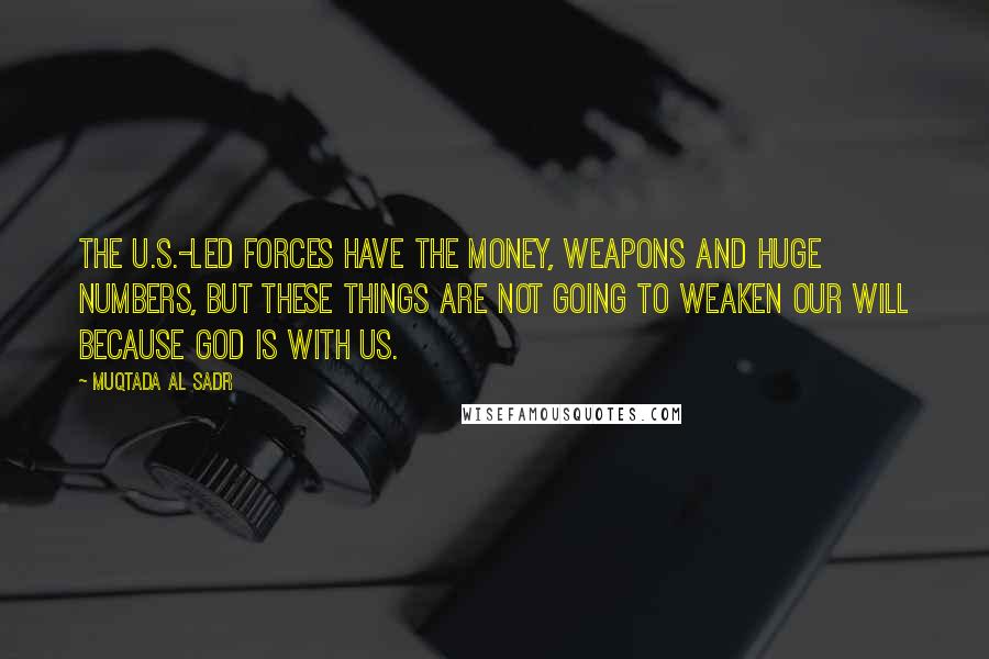 Muqtada Al Sadr Quotes: The U.S.-led forces have the money, weapons and huge numbers, but these things are not going to weaken our will because God is with us.
