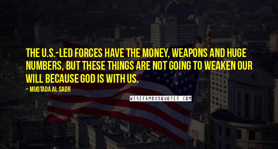 Muqtada Al Sadr Quotes: The U.S.-led forces have the money, weapons and huge numbers, but these things are not going to weaken our will because God is with us.