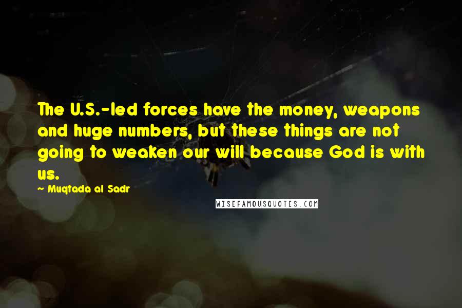 Muqtada Al Sadr Quotes: The U.S.-led forces have the money, weapons and huge numbers, but these things are not going to weaken our will because God is with us.