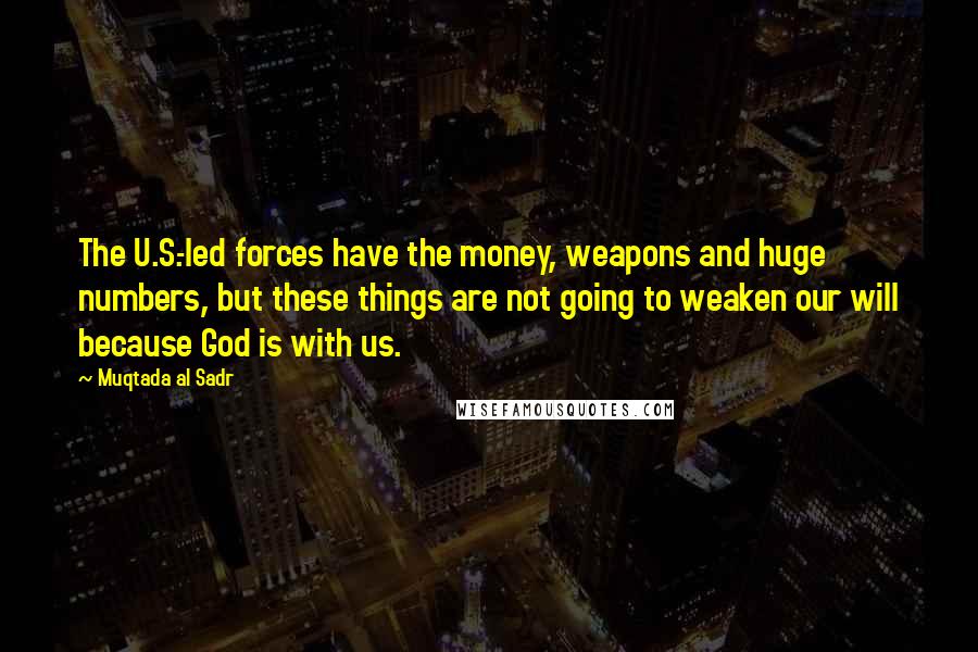 Muqtada Al Sadr Quotes: The U.S.-led forces have the money, weapons and huge numbers, but these things are not going to weaken our will because God is with us.