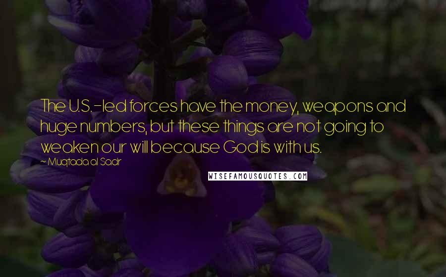 Muqtada Al Sadr Quotes: The U.S.-led forces have the money, weapons and huge numbers, but these things are not going to weaken our will because God is with us.