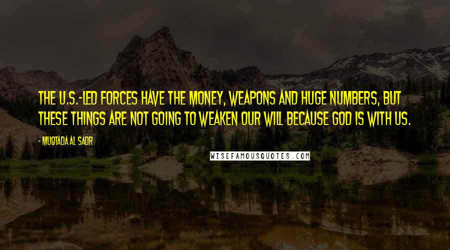 Muqtada Al Sadr Quotes: The U.S.-led forces have the money, weapons and huge numbers, but these things are not going to weaken our will because God is with us.