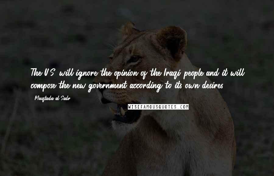 Muqtada Al Sadr Quotes: The U.S. will ignore the opinion of the Iraqi people and it will compose the new government according to its own desires.
