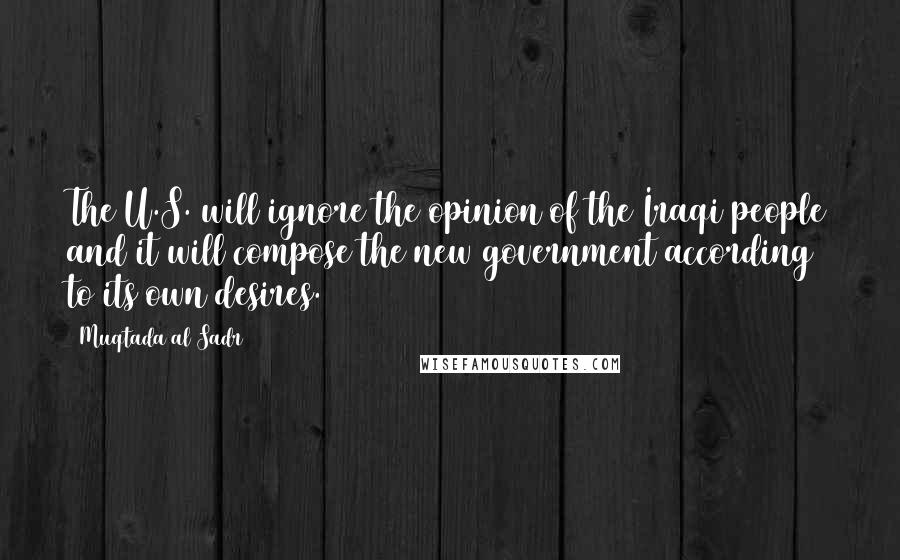Muqtada Al Sadr Quotes: The U.S. will ignore the opinion of the Iraqi people and it will compose the new government according to its own desires.