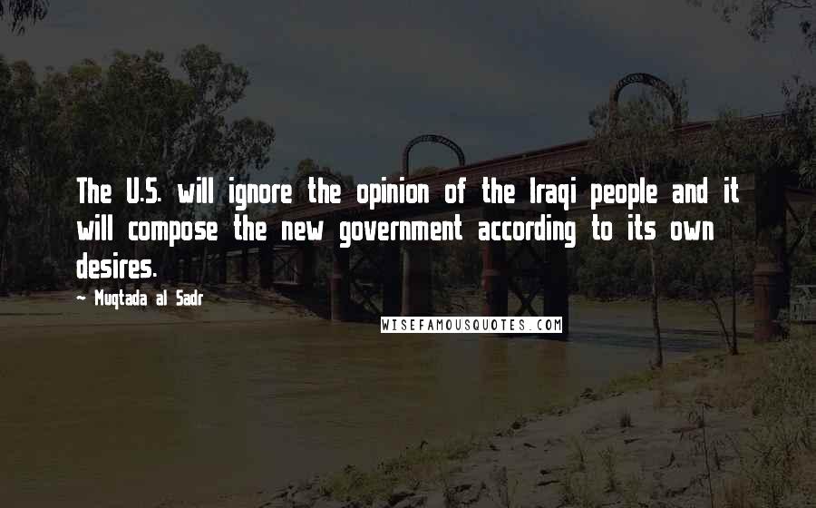 Muqtada Al Sadr Quotes: The U.S. will ignore the opinion of the Iraqi people and it will compose the new government according to its own desires.