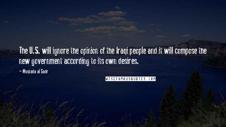 Muqtada Al Sadr Quotes: The U.S. will ignore the opinion of the Iraqi people and it will compose the new government according to its own desires.