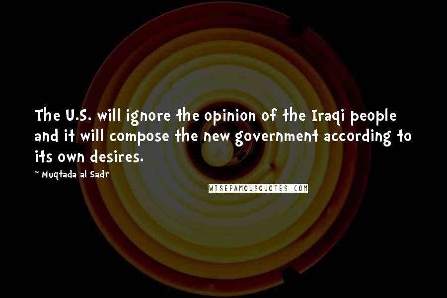 Muqtada Al Sadr Quotes: The U.S. will ignore the opinion of the Iraqi people and it will compose the new government according to its own desires.